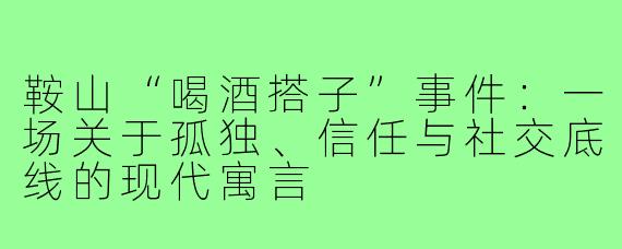 鞍山“喝酒搭子”事件:一场关于孤独、信任与社交底线的现代寓言