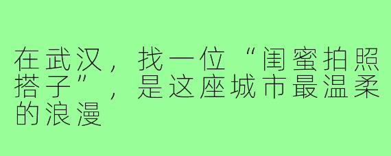 在武汉,找一位“闺蜜拍照搭子”,是这座城市最温柔的浪漫