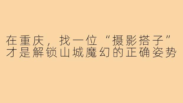 在重庆，找一位“摄影搭子”才是解锁山城魔幻的正确姿势