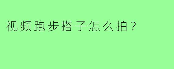 视频跑步搭子怎么拍?