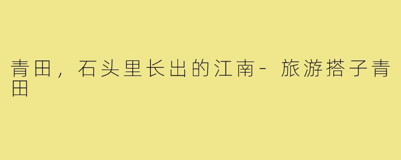 青田，石头里长出的江南-旅游搭子青田