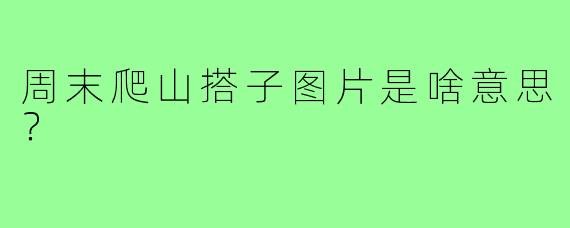 周末爬山搭子图片是啥意思？
