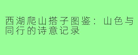西湖爬山搭子图鉴:山色与同行的诗意记录
