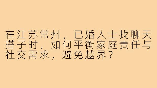 在江苏常州,已婚人士找聊天搭子时,如何平衡家庭责任与社交需求,避免越界?