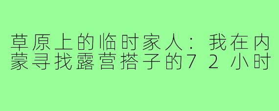 草原上的临时家人：我在内蒙寻找露营搭子的72小时