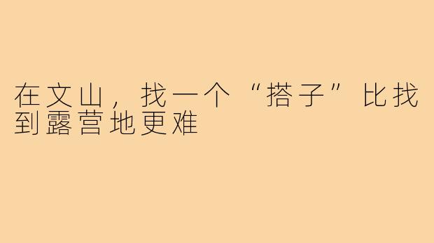 在文山,找一个“搭子”比找到露营地更难