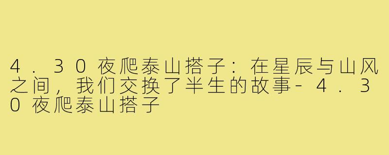 4.30夜爬泰山搭子：在星辰与山风之间，我们交换了半生的故事-4.30夜爬泰山搭子