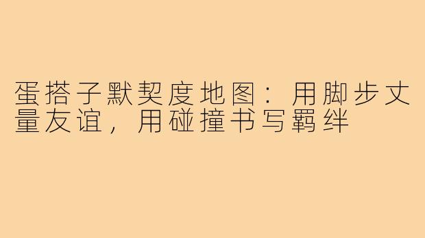 蛋搭子默契度地图:用脚步丈量友谊,用碰撞书写羁绊
