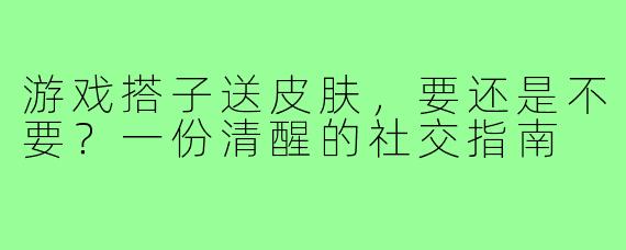 游戏搭子送皮肤，要还是不要？一份清醒的社交指南