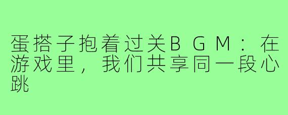 蛋搭子抱着过关BGM：在游戏里，我们共享同一段心跳