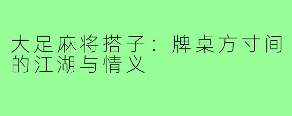 大足麻将搭子：牌桌方寸间的江湖与情义