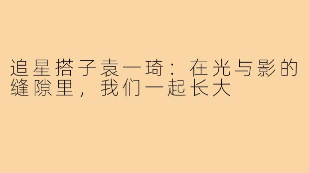 追星搭子袁一琦：在光与影的缝隙里，我们一起长大