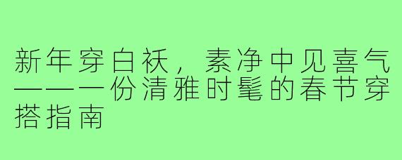 新年穿白袄,素净中见喜气——一份清雅时髦的春节穿搭指南