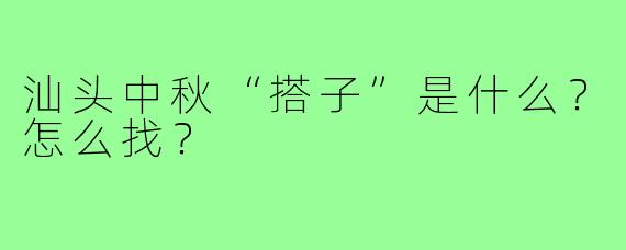 汕头中秋“搭子”是什么?怎么找?