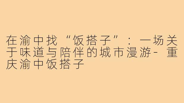 在渝中找“饭搭子”：一场关于味道与陪伴的城市漫游-重庆渝中饭搭子