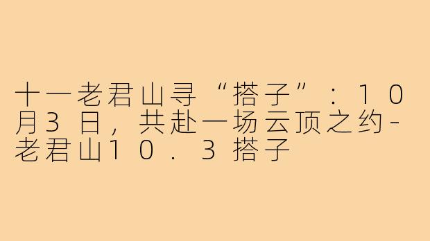 十一老君山寻“搭子”：10月3日，共赴一场云顶之约-老君山10.3搭子