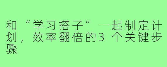 和“学习搭子”一起制定计划,效率翻倍的3个关键步骤