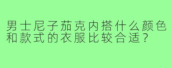 男士尼子茄克内搭什么颜色和款式的衣服比较合适?