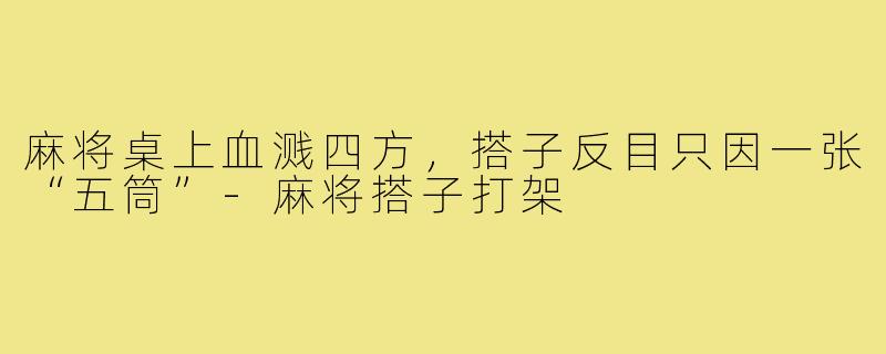 麻将桌上血溅四方,搭子反目只因一张“五筒”-麻将搭子打架