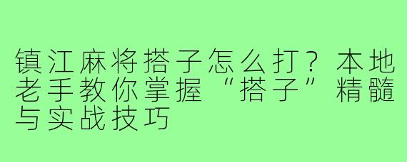 镇江麻将搭子怎么打？本地老手教你掌握“搭子”精髓与实战技巧