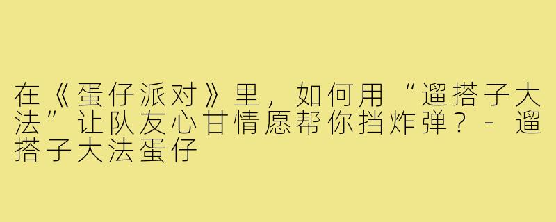 在《蛋仔派对》里，如何用“遛搭子大法”让队友心甘情愿帮你挡炸弹？-遛搭子大法蛋仔