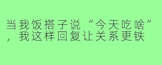 当我饭搭子说“今天吃啥”，我这样回复让关系更铁