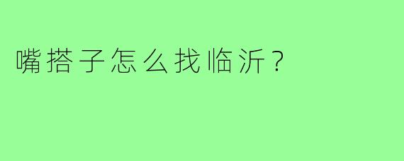 嘴搭子怎么找临沂？