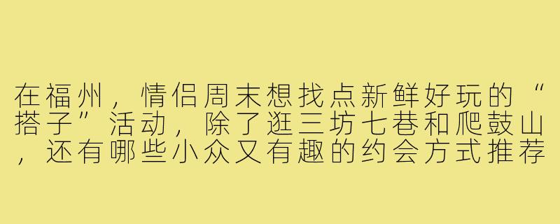 在福州,情侣周末想找点新鲜好玩的“搭子”活动,除了逛三坊七巷和爬鼓山,还有哪些小众又有趣的约会方式推荐?-福州情侣玩乐搭子