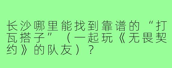 长沙哪里能找到靠谱的“打瓦搭子”(一起玩《无畏契约》的队友)?