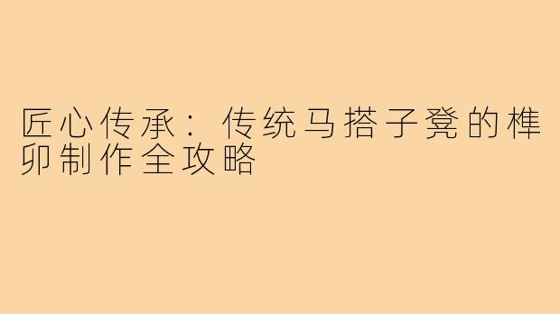 匠心传承:传统马搭子凳的榫卯制作全攻略