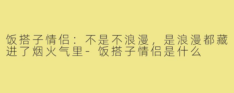 饭搭子情侣:不是不浪漫,是浪漫都藏进了烟火气里-饭搭子情侣是什么