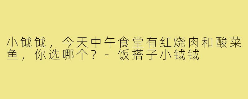 小钺钺,今天中午食堂有红烧肉和酸菜鱼,你选哪个?-饭搭子小钺钺
