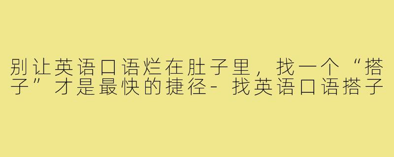 别让英语口语烂在肚子里,找一个“搭子”才是最快的捷径-找英语口语搭子