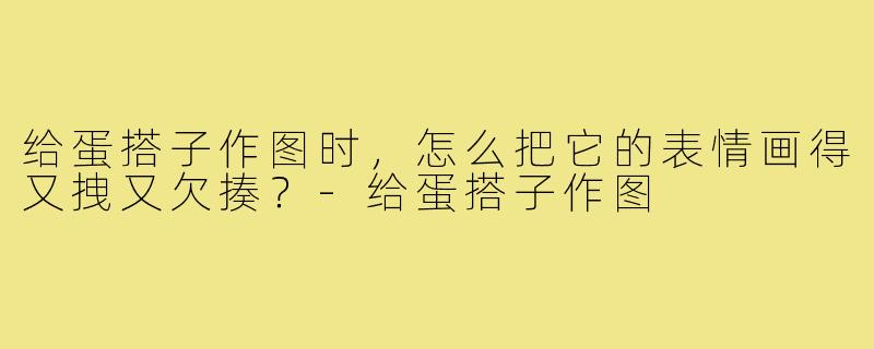 给蛋搭子作图时,怎么把它的表情画得又拽又欠揍?-给蛋搭子作图