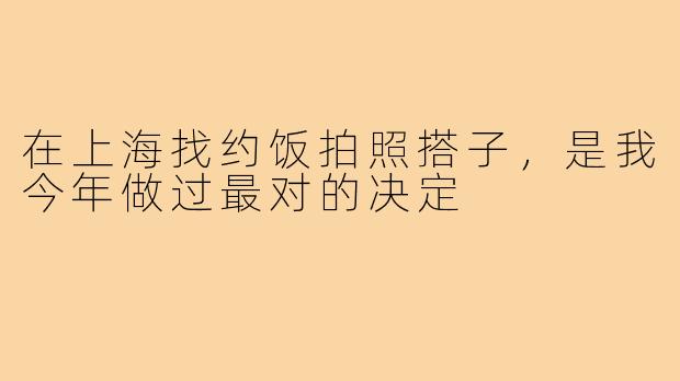 在上海找约饭拍照搭子,是我今年做过最对的决定