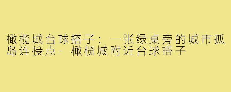 橄榄城台球搭子:一张绿桌旁的城市孤岛连接点-橄榄城附近台球搭子