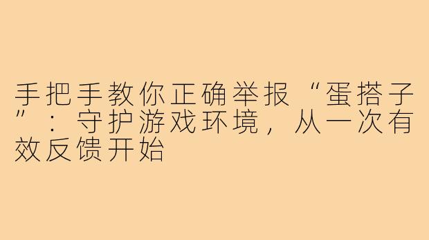 手把手教你正确举报“蛋搭子”:守护游戏环境,从一次有效反馈开始