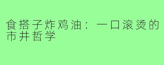 食搭子炸鸡油：一口滚烫的市井哲学