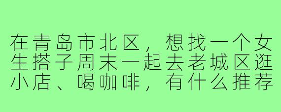 在青岛市北区,想找一个女生搭子周末一起去老城区逛小店、喝咖啡,有什么推荐的安全又靠谱的找搭子方式吗?