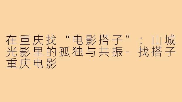 在重庆找“电影搭子”:山城光影里的孤独与共振-找搭子重庆电影