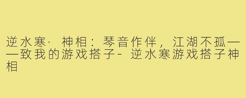 逆水寒·神相:琴音作伴,江湖不孤——致我的游戏搭子-逆水寒游戏搭子神相