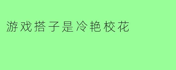 游戏搭子是冷艳校花