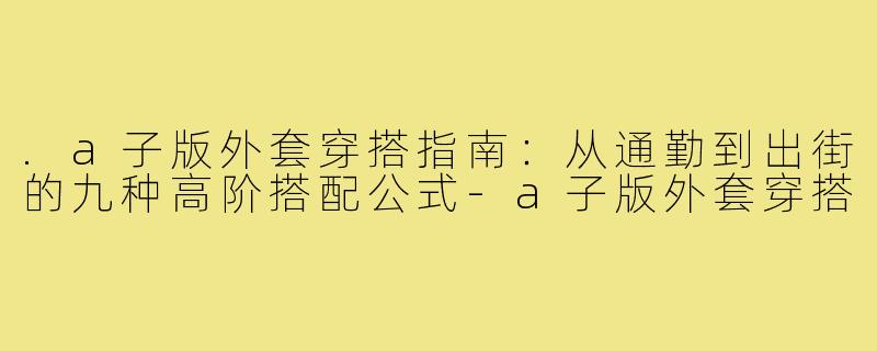 .a子版外套穿搭指南:从通勤到出街的九种高阶搭配公式-a子版外套穿搭
