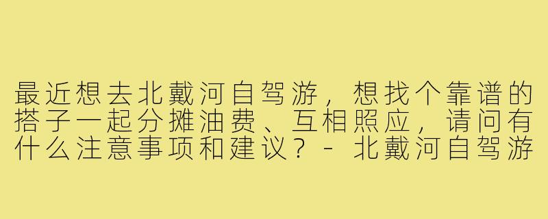 最近想去北戴河自驾游，想找个靠谱的搭子一起分摊油费、互相照应，请问有什么注意事项和建议？-北戴河自驾游搭子