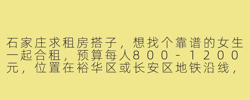石家庄求租房搭子,想找个靠谱的女生一起合租,预算每人800-1200元,位置在裕华区或长安区地铁沿线,最好整租两居室,怎么快速找到合适的搭子?-石家庄求租房搭子