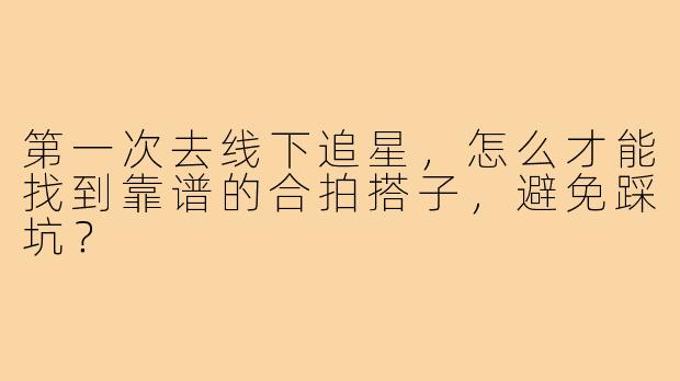 第一次去线下追星，怎么才能找到靠谱的合拍搭子，避免踩坑？