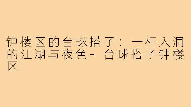 钟楼区的台球搭子:一杆入洞的江湖与夜色-台球搭子钟楼区