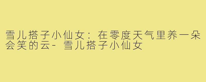 雪儿搭子小仙女：在零度天气里养一朵会笑的云-雪儿搭子小仙女