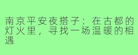 南京平安夜搭子:在古都的灯火里,寻找一场温暖的相遇