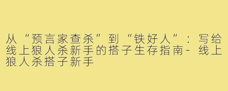 从“预言家查杀”到“铁好人”:写给线上狼人杀新手的搭子生存指南-线上狼人杀搭子新手